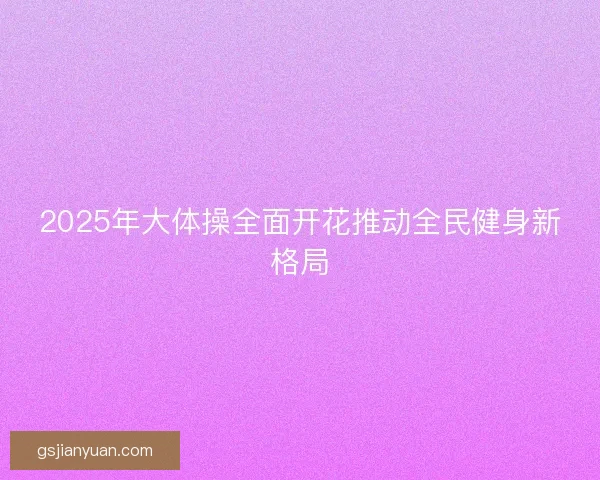 2025年大体操全面开花推动全民健身新格局