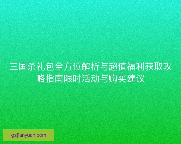 三国杀礼包全方位解析与超值福利获取攻略指南限时活动与购买建议
