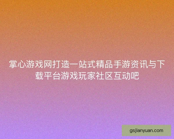 掌心游戏网打造一站式精品手游资讯与下载平台游戏玩家社区互动吧