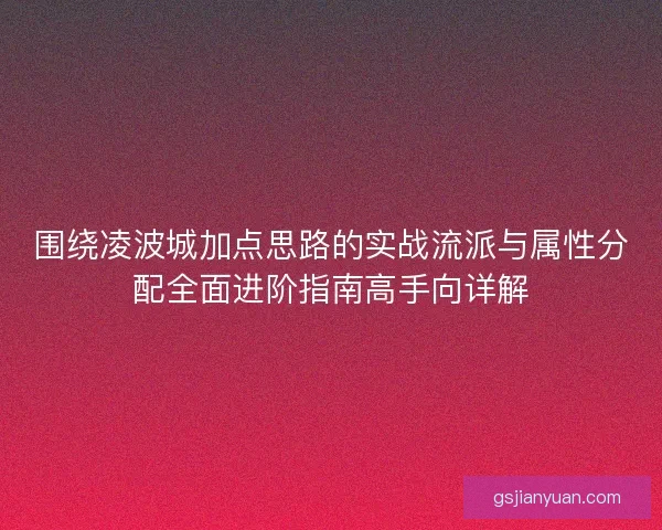 围绕凌波城加点思路的实战流派与属性分配全面进阶指南高手向详解