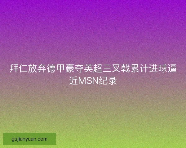 拜仁放弃德甲豪夺英超三叉戟累计进球逼近MSN纪录