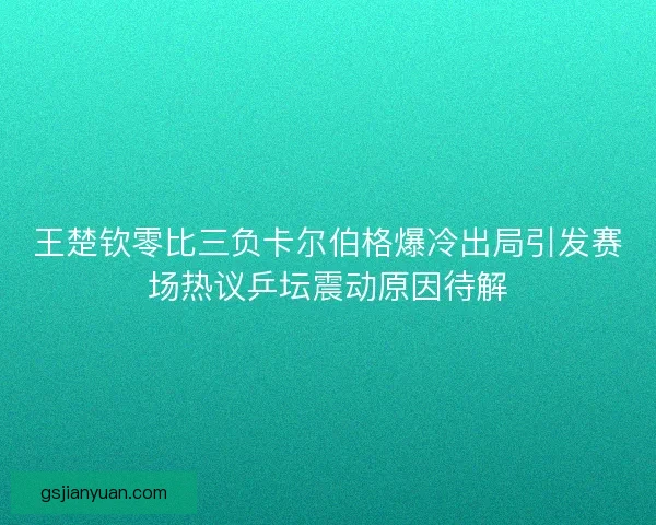 王楚钦零比三负卡尔伯格爆冷出局引发赛场热议乒坛震动原因待解