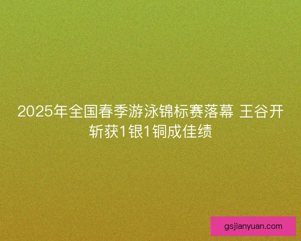 2025年全国春季游泳锦标赛落幕 王谷开斩获1银1铜成佳绩 2025年全国春季游泳锦标赛落幕 王谷开斩获1银1铜成佳绩