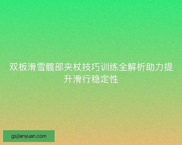 双板滑雪髋部夹杖技巧训练全解析助力提升滑行稳定性 双板滑雪髋部夹杖技巧训练全解析助力提升滑行稳定性