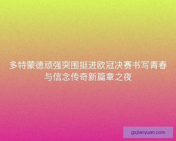多特蒙德顽强突围挺进欧冠决赛书写青春与信念传奇新篇章之夜 多特蒙德顽强突围挺进欧冠决赛书写青春与信念传奇新篇章之夜