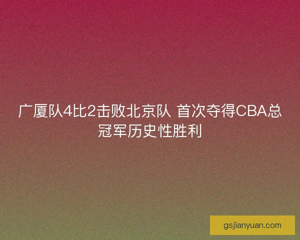 广厦队4比2击败北京队 首次夺得CBA总冠军历史性胜利