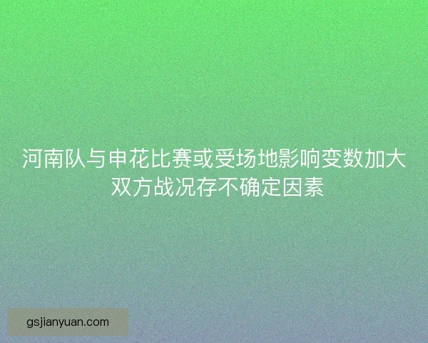河南队与申花比赛或受场地影响变数加大 双方战况存不确定因素 河南队与申花比赛或受场地影响变数加大 双方战况存不确定因素