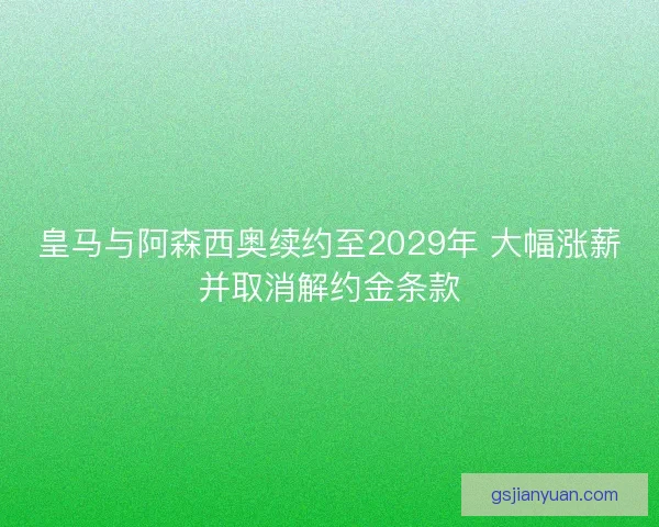 皇马与阿森西奥续约至2029年 大幅涨薪并取消解约金条款 皇马与阿森西奥续约至2029年 大幅涨薪并取消解约金条款