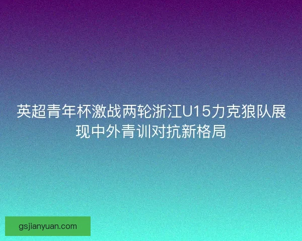 英超青年杯激战两轮浙江U15力克狼队展现中外青训对抗新格局