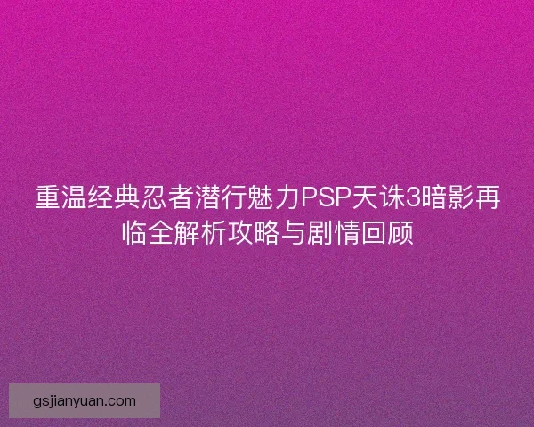 重温经典忍者潜行魅力PSP天诛3暗影再临全解析攻略与剧情回顾