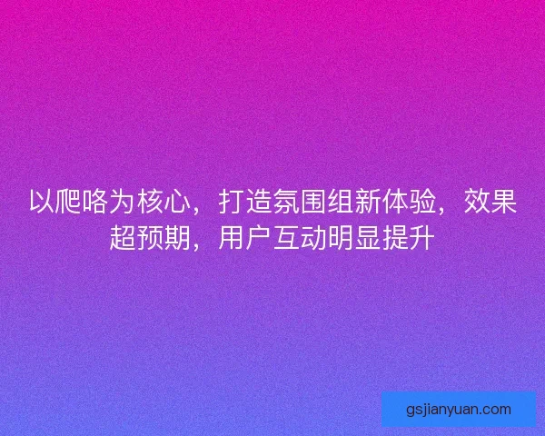 以爬咯为核心，打造氛围组新体验，效果超预期，用户互动明显提升