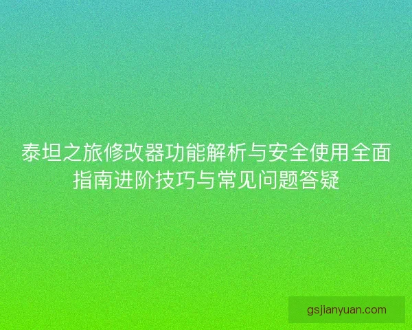 泰坦之旅修改器功能解析与安全使用全面指南进阶技巧与常见问题答疑