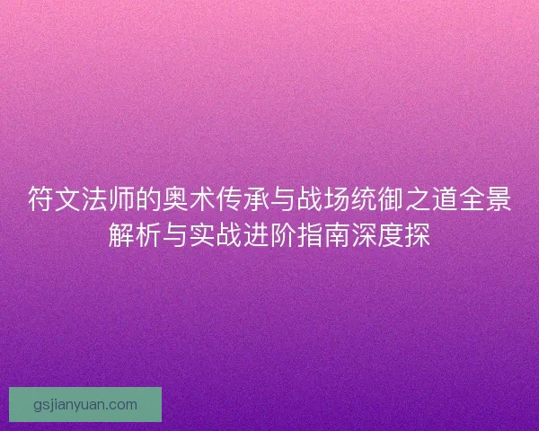 符文法师的奥术传承与战场统御之道全景解析与实战进阶指南深度探