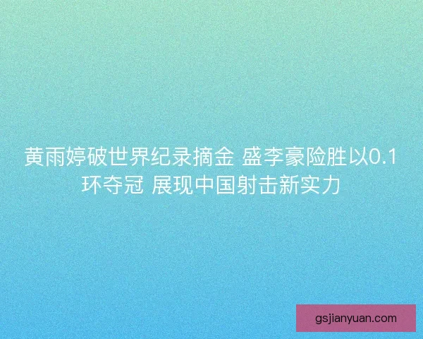黄雨婷破世界纪录摘金 盛李豪险胜以0.1环夺冠 展现中国射击新实力 黄雨婷破世界纪录摘金 盛李豪险胜以0.1环夺冠 展现中国射击新实力
