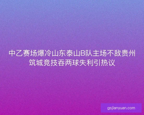 中乙赛场爆冷山东泰山B队主场不敌贵州筑城竞技吞两球失利引热议 中乙赛场爆冷山东泰山B队主场不敌贵州筑城竞技吞两球失利引热议