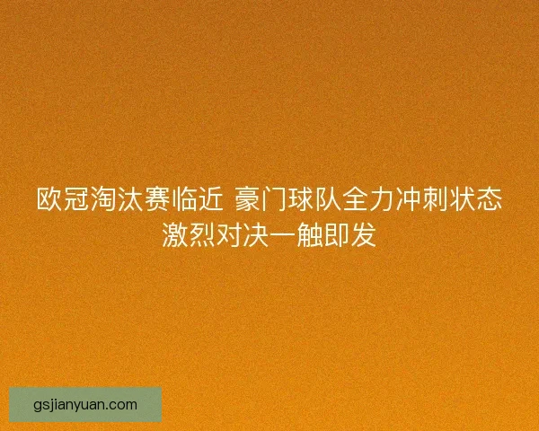 欧冠淘汰赛临近 豪门球队全力冲刺状态激烈对决一触即发
