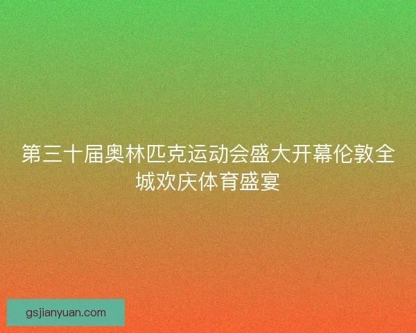 第三十届奥林匹克运动会盛大开幕伦敦全城欢庆体育盛宴