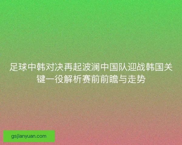 足球中韩对决再起波澜中国队迎战韩国关键一役解析赛前前瞻与走势 足球中韩对决再起波澜中国队迎战韩国关键一役解析赛前前瞻与走势