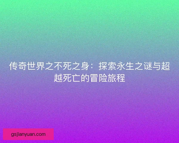 传奇世界之不死之身：探索永生之谜与超越死亡的冒险旅程