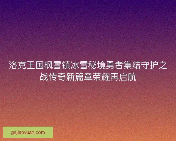 洛克王国枫雪镇冰雪秘境勇者集结守护之战传奇新篇章荣耀再启航