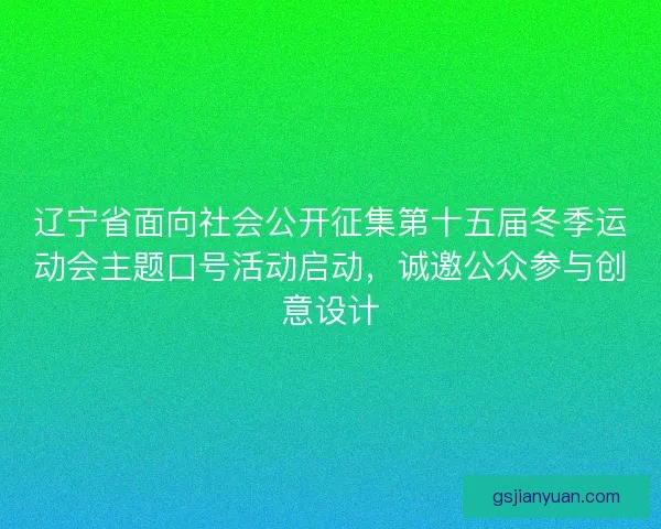 辽宁省面向社会公开征集第十五届冬季运动会主题口号活动启动，诚邀公众参与创意设计