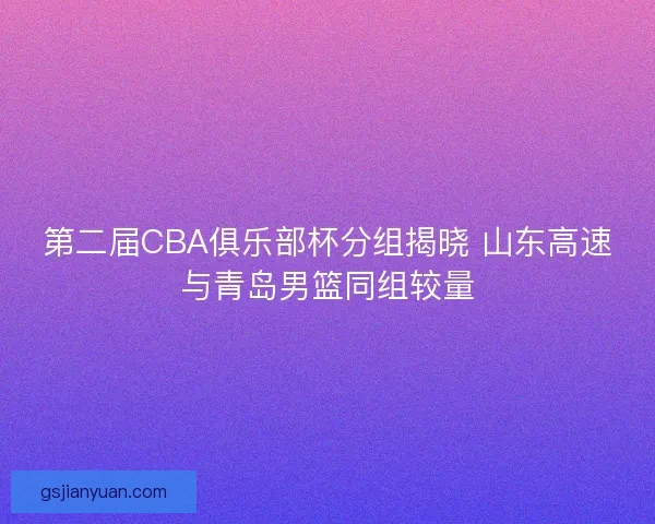 第二届CBA俱乐部杯分组揭晓 山东高速与青岛男篮同组较量