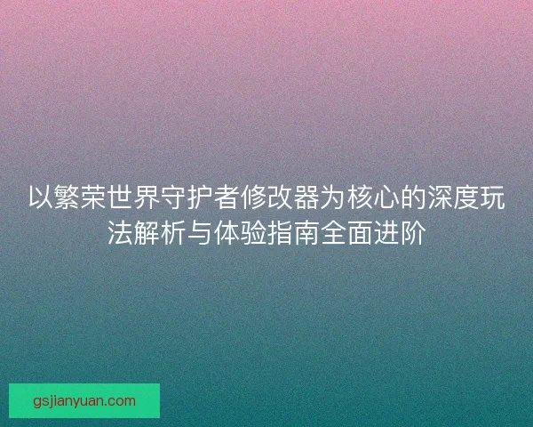 以繁荣世界守护者修改器为核心的深度玩法解析与体验指南全面进阶 以繁荣世界守护者修改器为核心的深度玩法解析与体验指南全面进阶