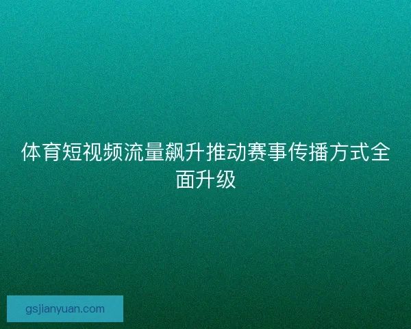 体育短视频流量飙升推动赛事传播方式全面升级 体育短视频流量飙升推动赛事传播方式全面升级