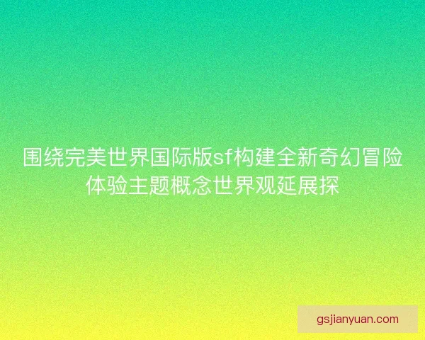 围绕完美世界国际版sf构建全新奇幻冒险体验主题概念世界观延展探