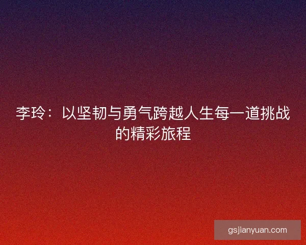 李玲:以坚韧与勇气跨越人生每一道挑战的精彩旅程 李玲:以坚韧与勇气跨越人生每一道挑战的精彩旅程