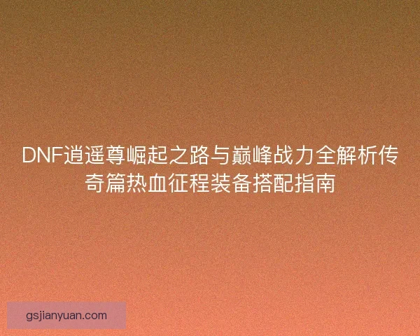 DNF逍遥尊崛起之路与巅峰战力全解析传奇篇热血征程装备搭配指南 DNF逍遥尊崛起之路与巅峰战力全解析传奇篇热血征程装备搭配指南
